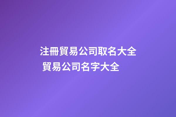 注冊貿易公司取名大全 貿易公司名字大全-第1張-公司起名-玄機派